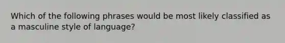 Which of the following phrases would be most likely classified as a masculine style of language?