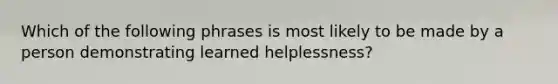 Which of the following phrases is most likely to be made by a person demonstrating learned helplessness?