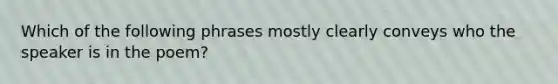 Which of the following phrases mostly clearly conveys who the speaker is in the poem?