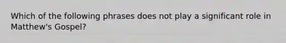 Which of the following phrases does not play a significant role in Matthew's Gospel?