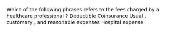 Which of the following phrases refers to the fees charged by a healthcare professional ? Deductible Coinsurance Usual , customary , and reasonable expenses Hospital expense