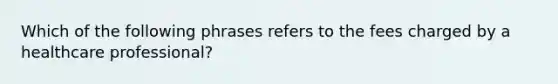 Which of the following phrases refers to the fees charged by a healthcare professional?