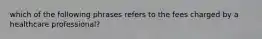 which of the following phrases refers to the fees charged by a healthcare professional?