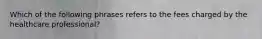 Which of the following phrases refers to the fees charged by the healthcare professional?