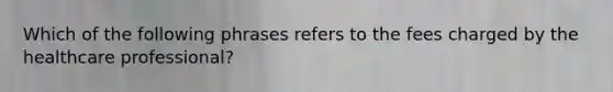 Which of the following phrases refers to the fees charged by the healthcare professional?