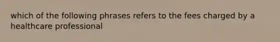 which of the following phrases refers to the fees charged by a healthcare professional