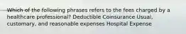 Which of the following phrases refers to the fees charged by a healthcare professional? Deductible Coinsurance Usual, customary, and reasonable expenses Hospital Expense