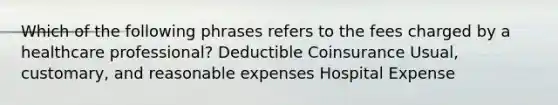 Which of the following phrases refers to the fees charged by a healthcare professional? Deductible Coinsurance Usual, customary, and reasonable expenses Hospital Expense