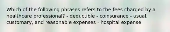 Which of the following phrases refers to the fees charged by a healthcare professional? - deductible - coinsurance - usual, customary, and reasonable expenses - hospital expense