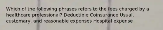 Which of the following phrases refers to the fees charged by a healthcare professional? Deductible Coinsurance Usual, customary, and reasonable expenses Hospital expense