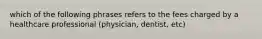 which of the following phrases refers to the fees charged by a healthcare professional (physician, dentist, etc)