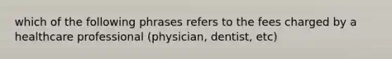 which of the following phrases refers to the fees charged by a healthcare professional (physician, dentist, etc)