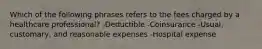 Which of the following phrases refers to the fees charged by a healthcare professional? -Deductible -Coinsurance -Usual, customary, and reasonable expenses -Hospital expense