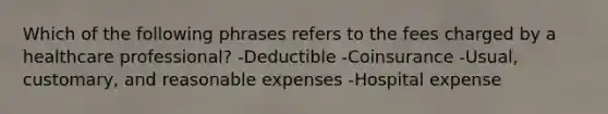 Which of the following phrases refers to the fees charged by a healthcare professional? -Deductible -Coinsurance -Usual, customary, and reasonable expenses -Hospital expense