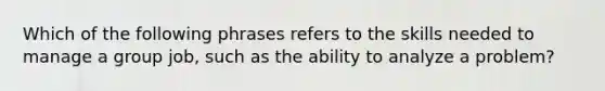 Which of the following phrases refers to the skills needed to manage a group job, such as the ability to analyze a problem?