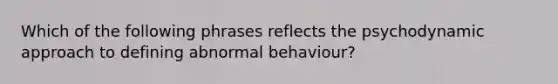 Which of the following phrases reflects the psychodynamic approach to defining abnormal behaviour?