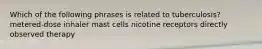 Which of the following phrases is related to tuberculosis? metered-dose inhaler mast cells nicotine receptors directly observed therapy