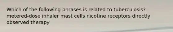 Which of the following phrases is related to tuberculosis? metered-dose inhaler mast cells nicotine receptors directly observed therapy