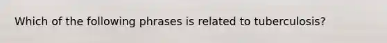 Which of the following phrases is related to tuberculosis?