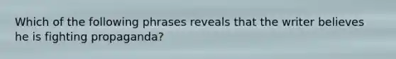 Which of the following phrases reveals that the writer believes he is fighting propaganda?