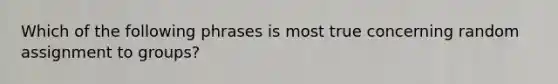 Which of the following phrases is most true concerning random assignment to groups?