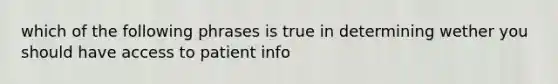 which of the following phrases is true in determining wether you should have access to patient info