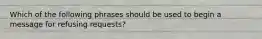 Which of the following phrases should be used to begin a message for refusing requests?