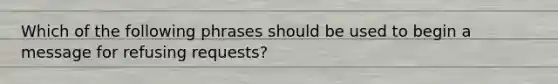 Which of the following phrases should be used to begin a message for refusing requests?