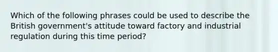 Which of the following phrases could be used to describe the British government's attitude toward factory and industrial regulation during this time period?