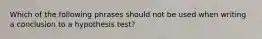 Which of the following phrases should not be used when writing a conclusion to a hypothesis test?