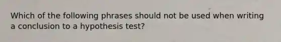 Which of the following phrases should not be used when writing a conclusion to a hypothesis test?