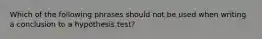 Which of the following phrases should not be used when writing a conclusion to a hypothesis​ test?