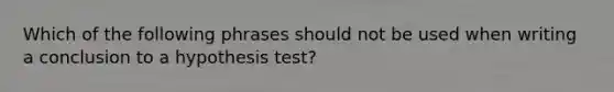 Which of the following phrases should not be used when writing a conclusion to a hypothesis​ test?