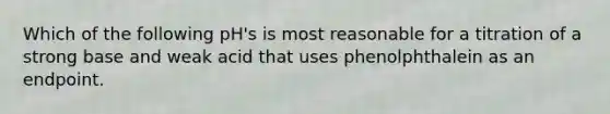 Which of the following pH's is most reasonable for a titration of a strong base and weak acid that uses phenolphthalein as an endpoint.