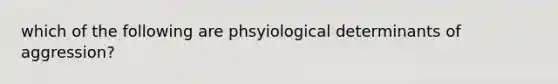 which of the following are phsyiological determinants of aggression?