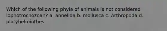 Which of the following phyla of animals is not considered lophotrochozoan? a. annelida b. mollusca c. Arthropoda d. platyhelminthes