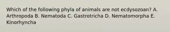 Which of the following phyla of animals are not ecdysozoan? A. Arthropoda B. Nematoda C. Gastrotricha D. Nematomorpha E. Kinorhyncha