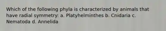 Which of the following phyla is characterized by animals that have radial symmetry: a. Platyhelminthes b. Cnidaria c. Nematoda d. Annelida