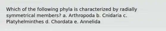 Which of the following phyla is characterized by radially symmetrical members? a. Arthropoda b. Cnidaria c. Platyhelminthes d. Chordata e. Annelida