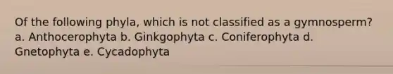 Of the following phyla, which is not classified as a gymnosperm? a. Anthocerophyta b. Ginkgophyta c. Coniferophyta d. Gnetophyta e. Cycadophyta