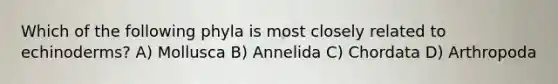 Which of the following phyla is most closely related to echinoderms? A) Mollusca B) Annelida C) Chordata D) Arthropoda