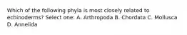 Which of the following phyla is most closely related to echinoderms? Select one: A. Arthropoda B. Chordata C. Mollusca D. Annelida