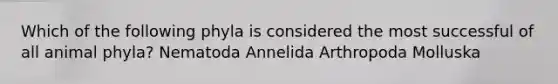 Which of the following phyla is considered the most successful of all animal phyla? Nematoda Annelida Arthropoda Molluska