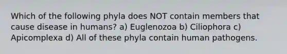 Which of the following phyla does NOT contain members that cause disease in humans? a) Euglenozoa b) Ciliophora c) Apicomplexa d) All of these phyla contain human pathogens.