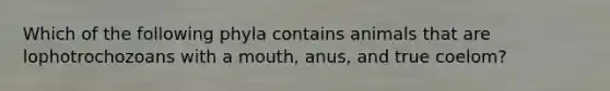 Which of the following phyla contains animals that are lophotrochozoans with a mouth, anus, and true coelom?