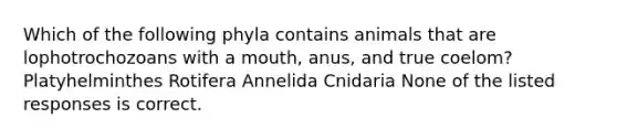 Which of the following phyla contains animals that are lophotrochozoans with a mouth, anus, and true coelom? Platyhelminthes Rotifera Annelida Cnidaria None of the listed responses is correct.