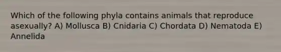 Which of the following phyla contains animals that reproduce asexually? A) Mollusca B) Cnidaria C) Chordata D) Nematoda E) Annelida