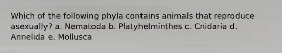 Which of the following phyla contains animals that reproduce asexually? a. Nematoda b. Platyhelminthes c. Cnidaria d. Annelida e. Mollusca