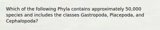 Which of the following Phyla contains approximately 50,000 species and includes the classes Gastropoda, Placepoda, and Cephalopoda?