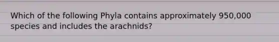 Which of the following Phyla contains approximately 950,000 species and includes the arachnids?